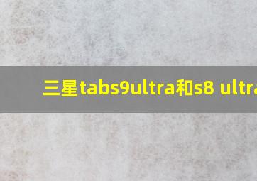 三星tabs9ultra和s8 ultra